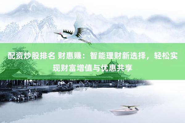 配资炒股排名 财惠赚:智能理财新选择,轻松实现财富增值与优惠共享