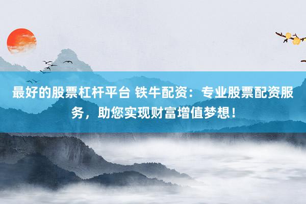 最好的股票杠杆平台 铁牛配资:专业股票配资服务,助您实现财富增值梦想!