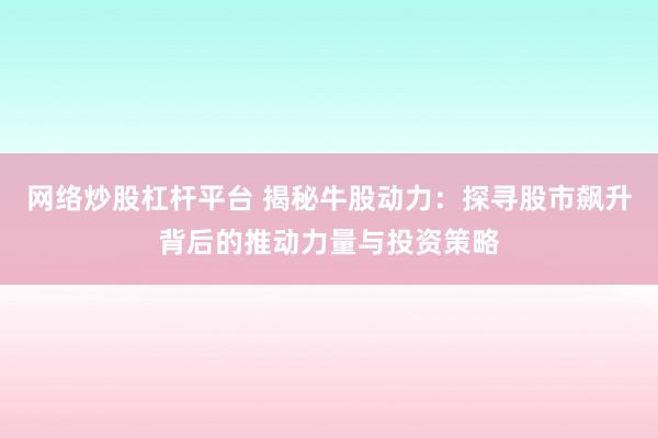 网络炒股杠杆平台 揭秘牛股动力:探寻股市飙升背后的推动力量与投资策略