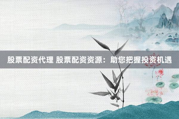 股票配资代理 股票配资资源：助您把握投资机遇