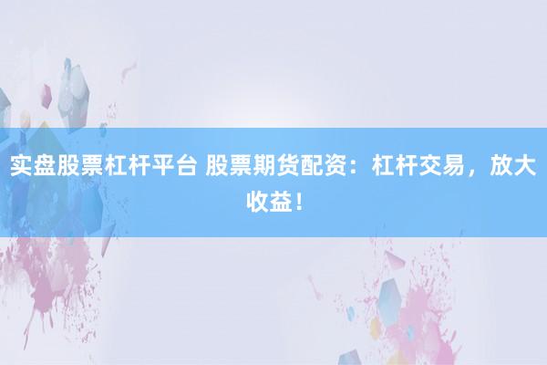 实盘股票杠杆平台 股票期货配资：杠杆交易，放大收益！
