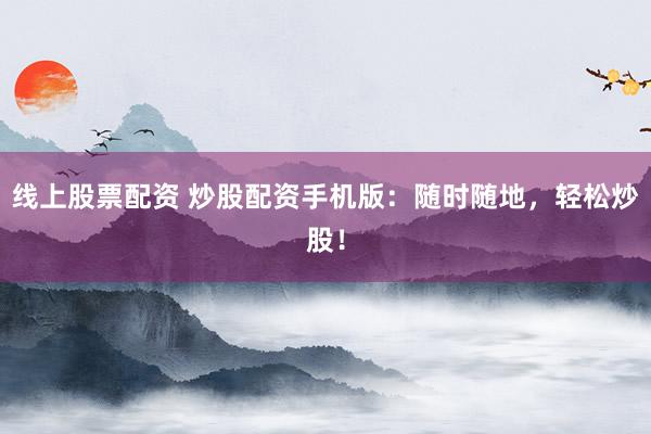 线上股票配资 炒股配资手机版：随时随地，轻松炒股！