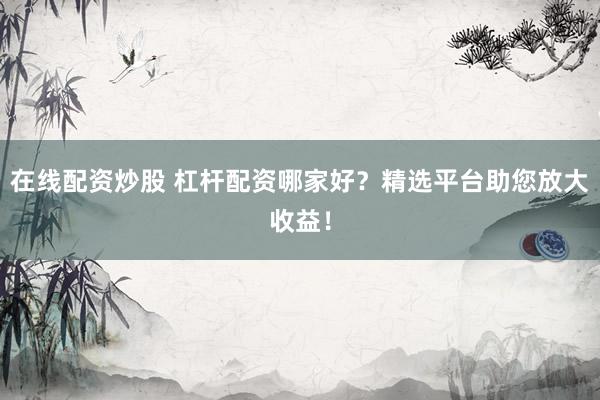 在线配资炒股 杠杆配资哪家好？精选平台助您放大收益！