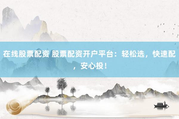 在线股票配资 股票配资开户平台：轻松选，快速配，安心投！