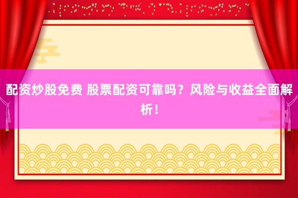 配资炒股免费 股票配资可靠吗？风险与收益全面解析！