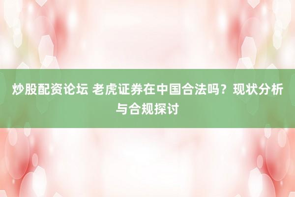 炒股配资论坛 老虎证券在中国合法吗？现状分析与合规探讨