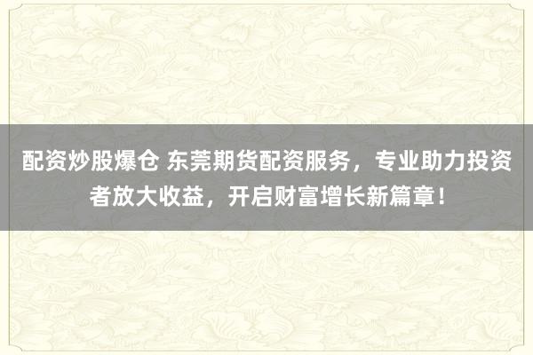 配资炒股爆仓 东莞期货配资服务,专业助力投资者放大收益,开启财富增长新篇章!