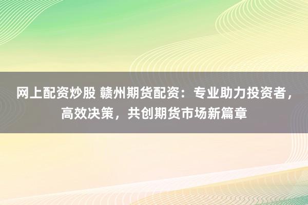 网上配资炒股 赣州期货配资：专业助力投资者，高效决策，共创期货市场新篇章