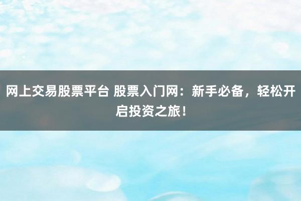 网上交易股票平台 股票入门网：新手必备，轻松开启投资之旅！