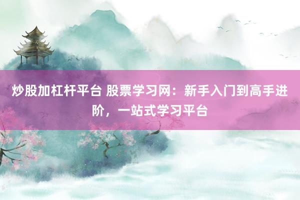 炒股加杠杆平台 股票学习网：新手入门到高手进阶，一站式学习平台