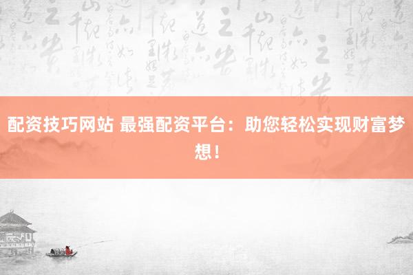 配资技巧网站 最强配资平台：助您轻松实现财富梦想！