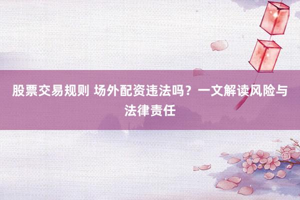 股票交易规则 场外配资违法吗？一文解读风险与法律责任