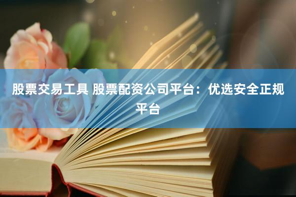 股票交易工具 股票配资公司平台：优选安全正规平台