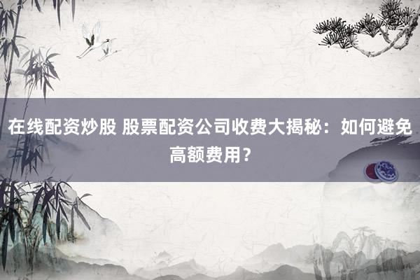 在线配资炒股 股票配资公司收费大揭秘:如何避免高额费用?
