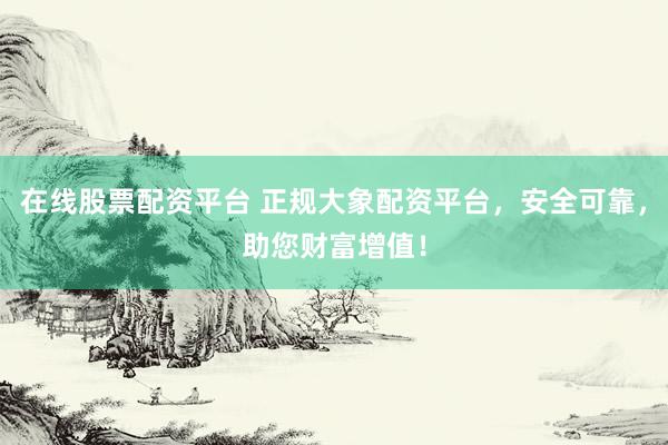 在线股票配资平台 正规大象配资平台，安全可靠，助您财富增值！