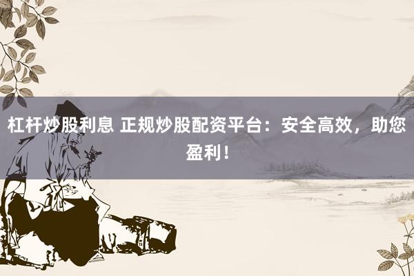 杠杆炒股利息 正规炒股配资平台：安全高效，助您盈利！