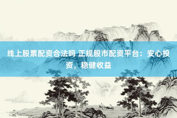 线上股票配资合法吗 正规股市配资平台：安心投资，稳健收益
