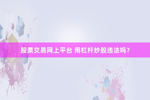 股票交易网上平台 用杠杆炒股违法吗？