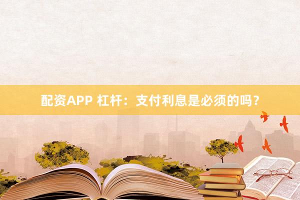 配资APP 杠杆：支付利息是必须的吗？