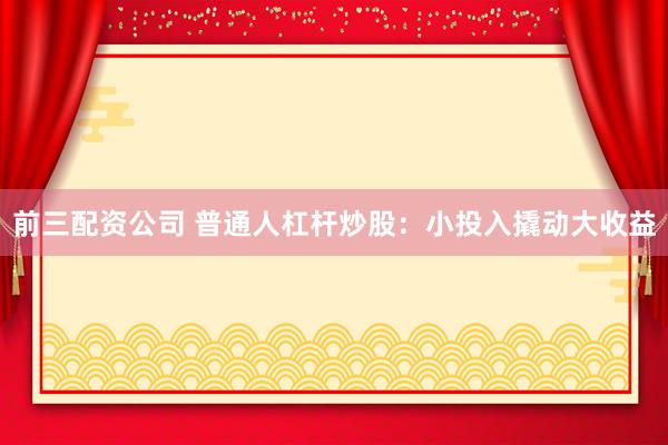 前三配资公司 普通人杠杆炒股：小投入撬动大收益