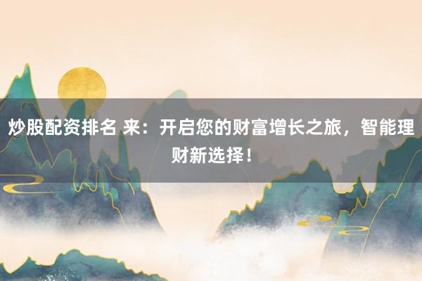 炒股配资排名 来：开启您的财富增长之旅，智能理财新选择！