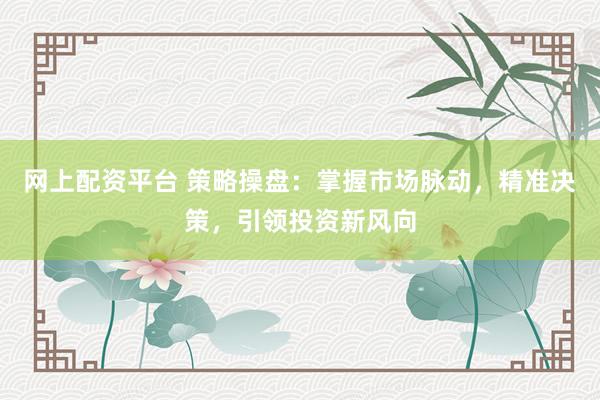 网上配资平台 策略操盘：掌握市场脉动，精准决策，引领投资新风向