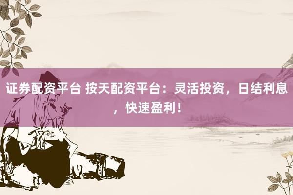 证券配资平台 按天配资平台：灵活投资，日结利息，快速盈利！