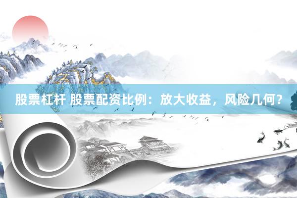 股票杠杆 股票配资比例：放大收益，风险几何？