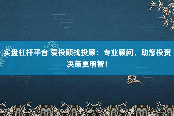 实盘杠杆平台 爱投顾找投顾：专业顾问，助您投资决策更明智！