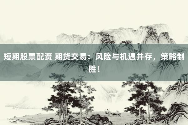 短期股票配资 期货交易：风险与机遇并存，策略制胜！