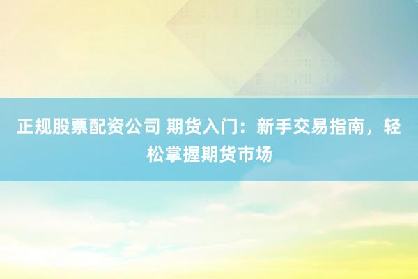 正规股票配资公司 期货入门：新手交易指南，轻松掌握期货市场