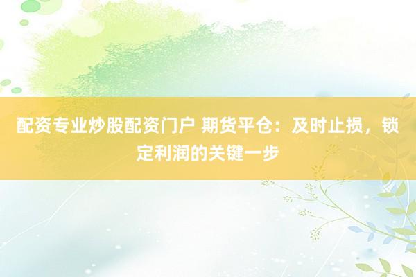 配资专业炒股配资门户 期货平仓：及时止损，锁定利润的关键一步