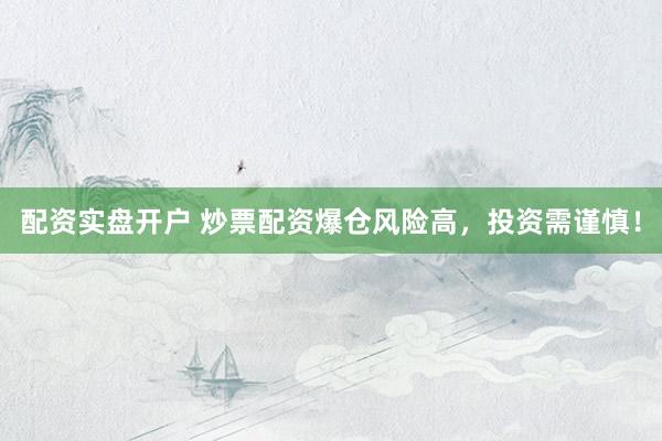 配资实盘开户 炒票配资爆仓风险高，投资需谨慎！