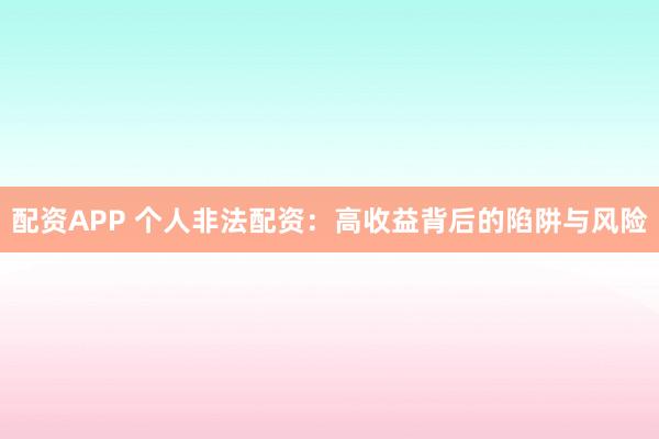 配资APP 个人非法配资:高收益背后的陷阱与风险