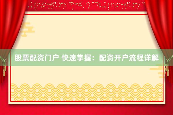 股票配资门户 快速掌握：配资开户流程详解