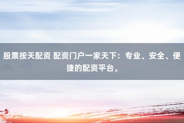 股票按天配资 配资门户一家天下：专业、安全、便捷的配资平台。