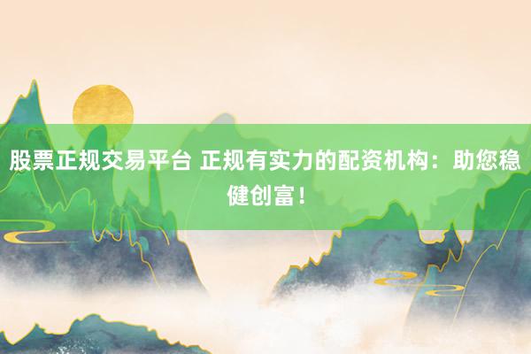 股票正规交易平台 正规有实力的配资机构：助您稳健创富！