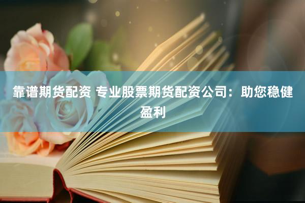 靠谱期货配资 专业股票期货配资公司：助您稳健盈利
