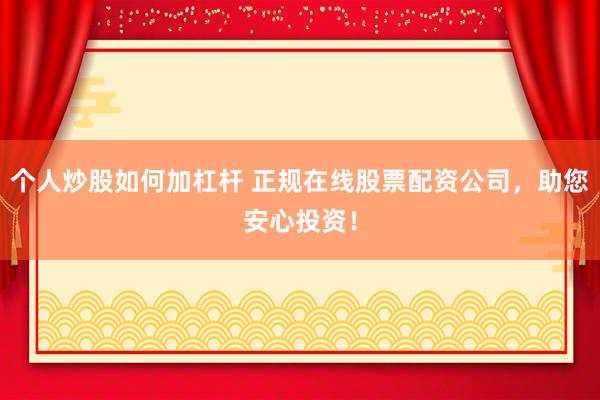 个人炒股如何加杠杆 正规在线股票配资公司，助您安心投资！