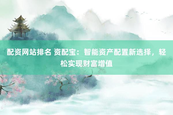 配资网站排名 资配宝:智能资产配置新选择,轻松实现财富增值