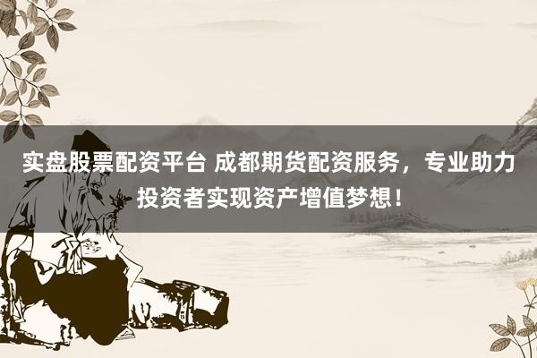 实盘股票配资平台 成都期货配资服务，专业助力投资者实现资产增值梦想！