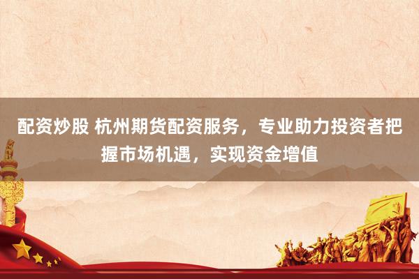 配资炒股 杭州期货配资服务，专业助力投资者把握市场机遇，实现资金增值