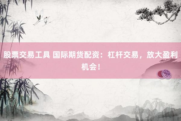 股票交易工具 国际期货配资:杠杆交易,放大盈利机会!