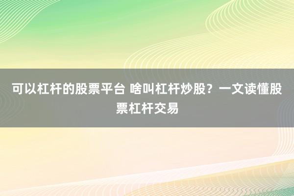 可以杠杆的股票平台 啥叫杠杆炒股？一文读懂股票杠杆交易