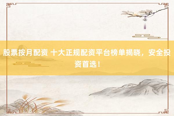 股票按月配资 十大正规配资平台榜单揭晓，安全投资首选！