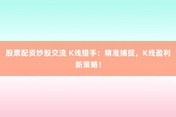 股票配资炒股交流 K线猎手：精准捕捉，K线盈利新策略！