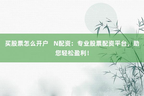 买股票怎么开户   N配资：专业股票配资平台，助您轻松盈利！