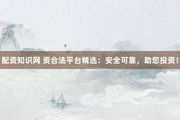 配资知识网 资合法平台精选：安全可靠，助您投资！