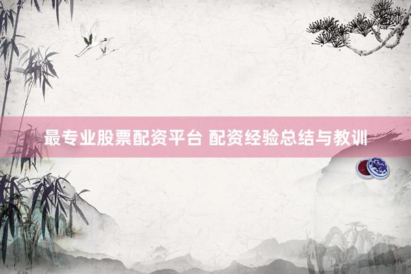 最专业股票配资平台 配资经验总结与教训