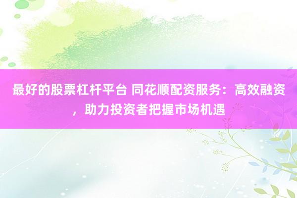 最好的股票杠杆平台 同花顺配资服务：高效融资，助力投资者把握市场机遇